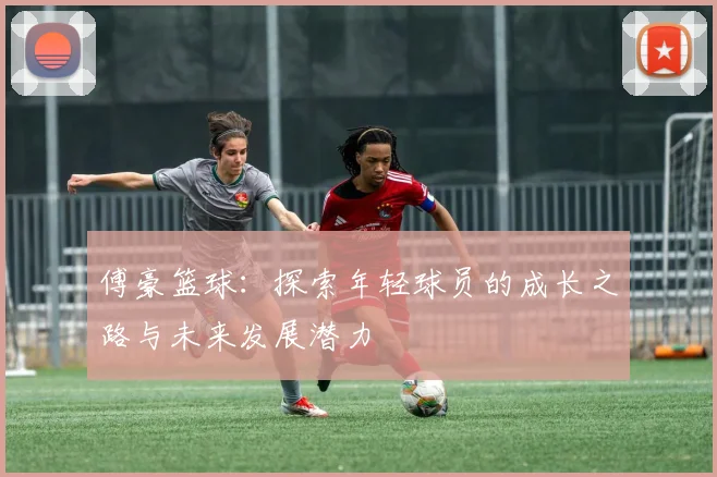 傅豪篮球：探索年轻球员的成长之路与未来发展潜力