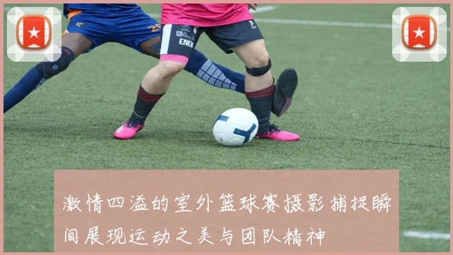 激情四溢的室外篮球赛摄影捕捉瞬间展现运动之美与团队精神