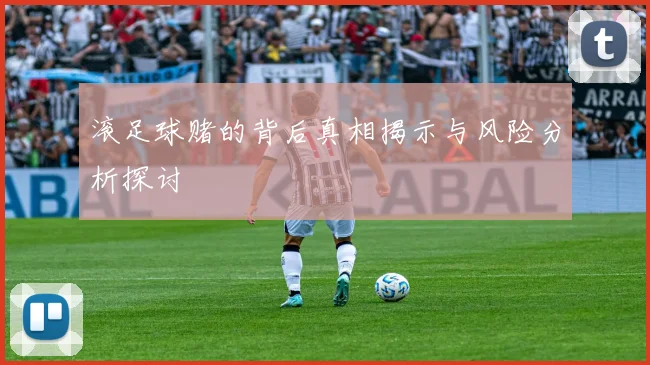 滚足球赌的背后真相揭示与风险分析探讨