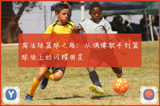 周洁琼篮球之路：从偶像歌手到篮球场上的闪耀明星