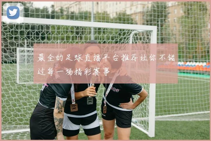 最全的足球直播平台推荐让你不错过每一场精彩赛事