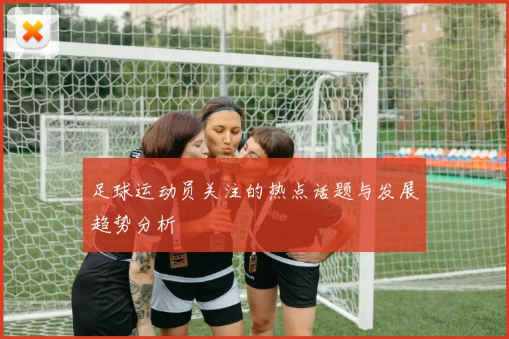 足球运动员关注的热点话题与发展趋势分析