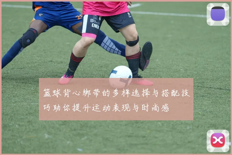 篮球背心绑带的多样选择与搭配技巧助你提升运动表现与时尚感