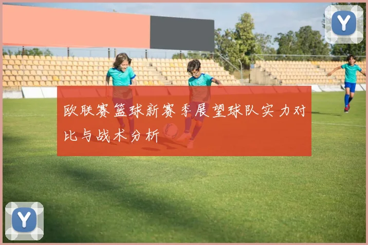 欧联赛篮球新赛季展望球队实力对比与战术分析