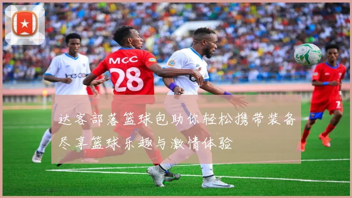 达客部落篮球包助你轻松携带装备尽享篮球乐趣与激情体验