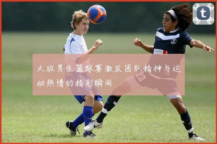 大班男生篮球赛激发团队精神与运动热情的精彩瞬间