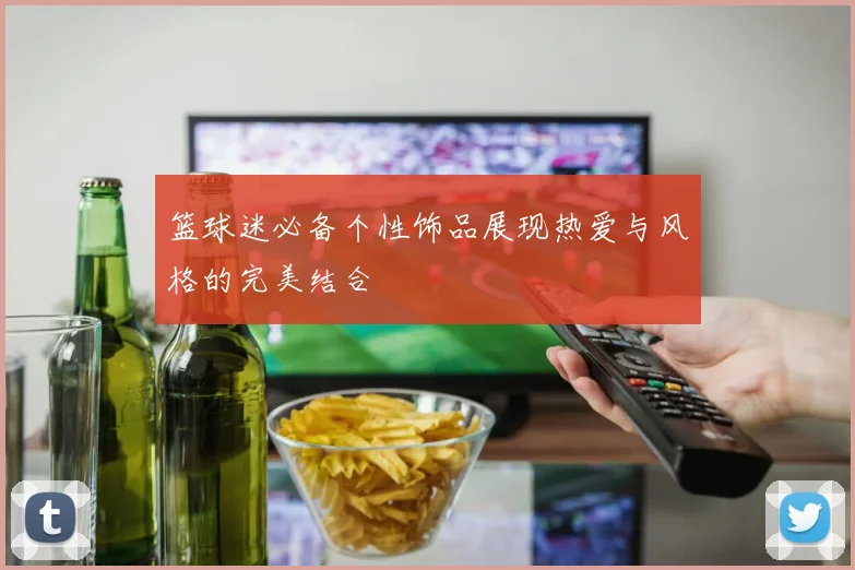 篮球迷必备个性饰品展现热爱与风格的完美结合