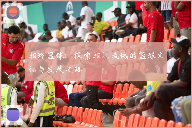 湘环篮球：探索湘江流域的篮球文化与发展之路