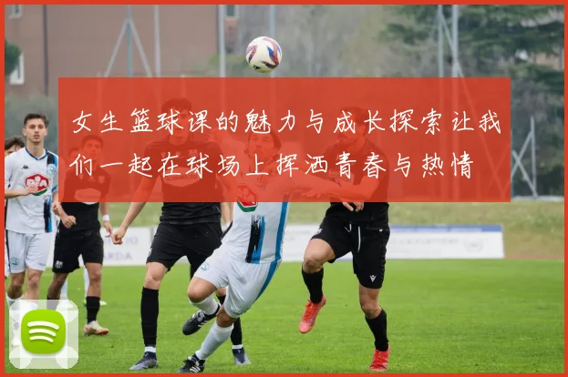 女生篮球课的魅力与成长探索让我们一起在球场上挥洒青春与热情