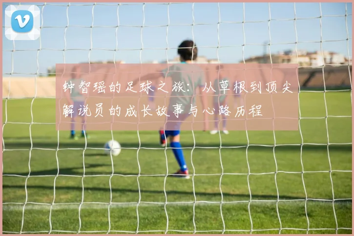 钟智瑶的足球之旅：从草根到顶尖解说员的成长故事与心路历程